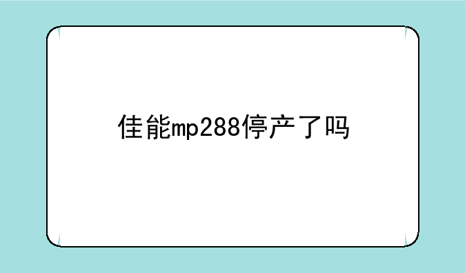 （佳能mp288停产了吗）佳能mp288和mg2580s,有什么区