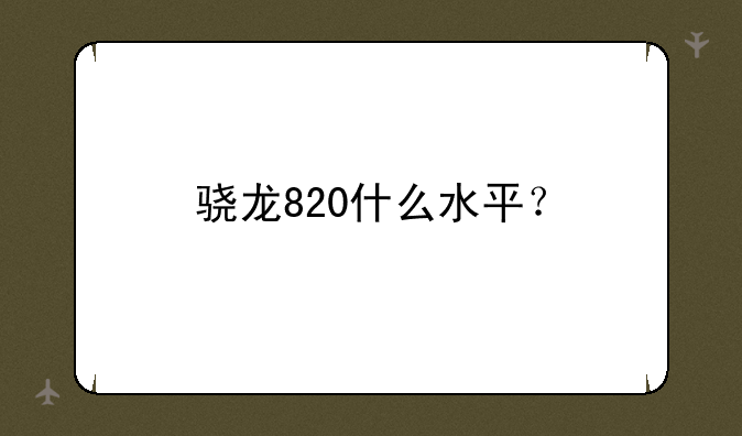 骁龙820什么水平？