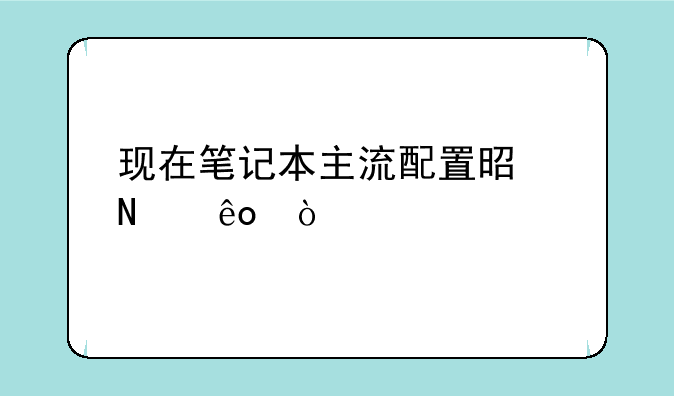 现在笔记本主流配置是哪些？
