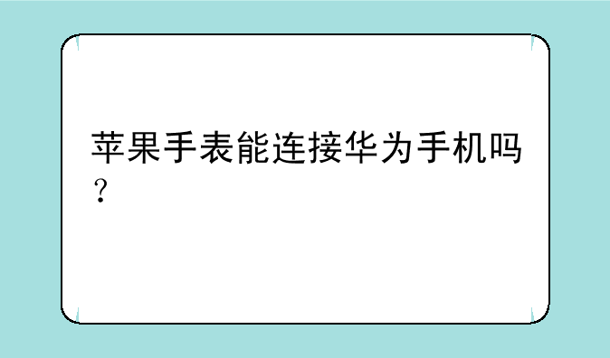 苹果手表能连接华为手机吗？