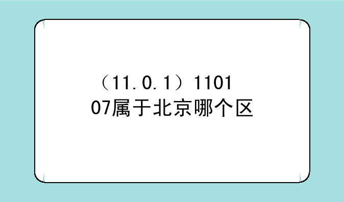 （11.0.1）110107属于北京哪个区