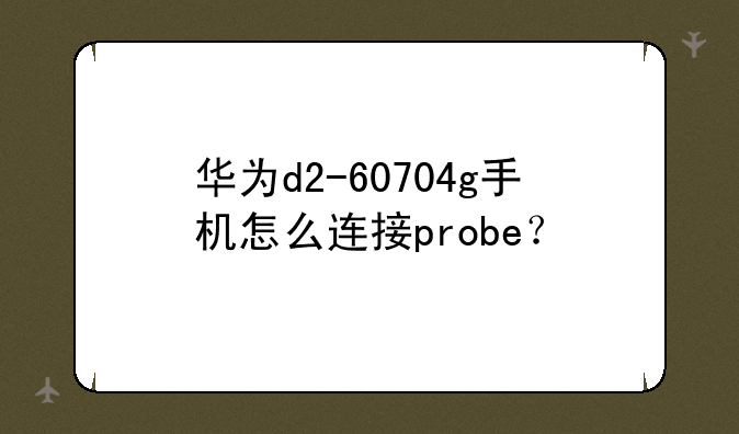 华为d2-60704g手机怎么连接probe？