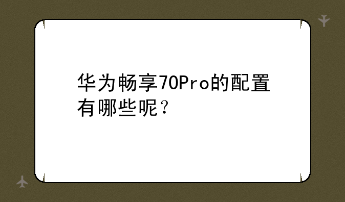 华为畅享70Pro的配置有哪些呢？