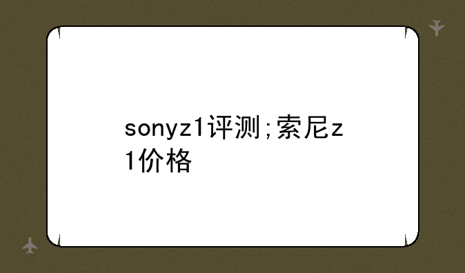 sonyz1评测;索尼z1价格