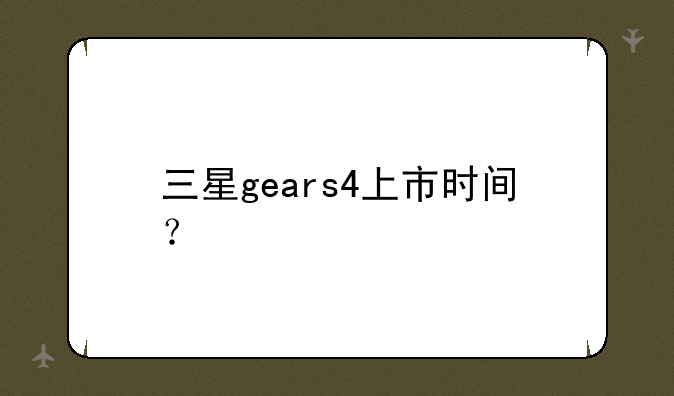 三星gears4上市时间？