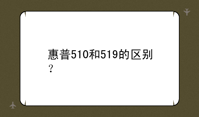 惠普510和519的区别？