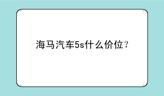 海马汽车5s什么价位？