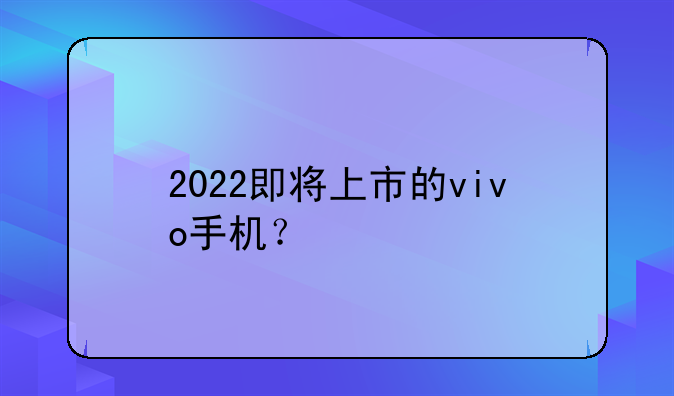 2022即将上市的vivo手机？