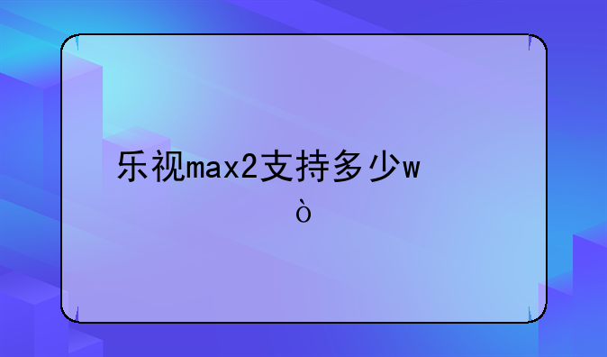 乐视max2支持多少w快充？