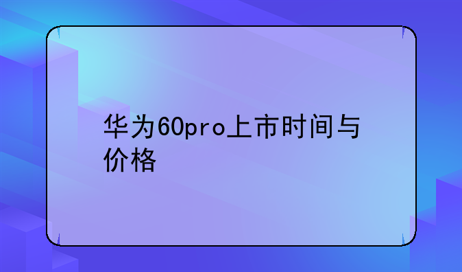华为60pro上市时间与价格