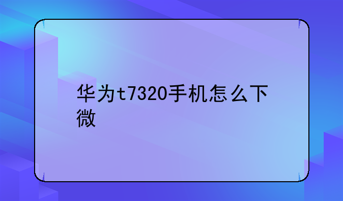 华为t7320手机怎么下微信