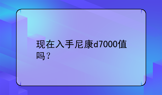现在入手尼康d7000值吗？