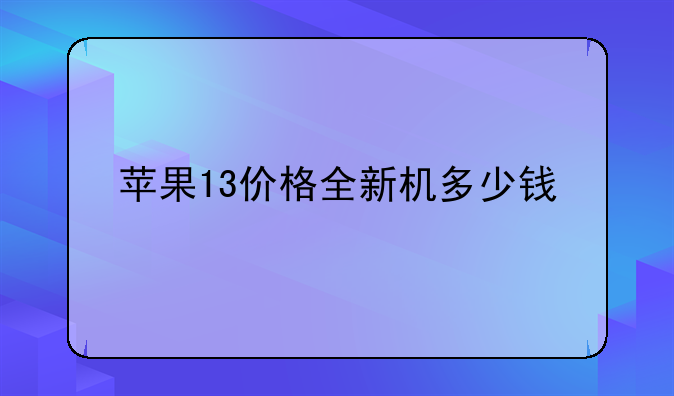 苹果13价格全新机多少钱