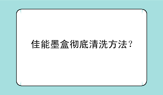 佳能墨盒彻底清洗方法？