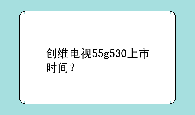 创维电视55g530上市时间？