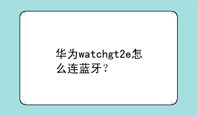 华为watchgt2e怎么连蓝牙？