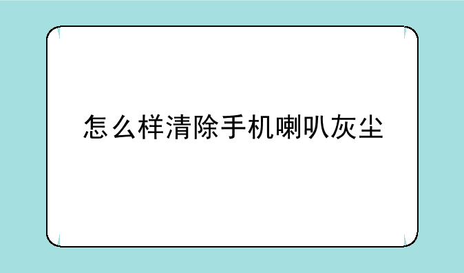 怎么样清除手机喇叭灰尘