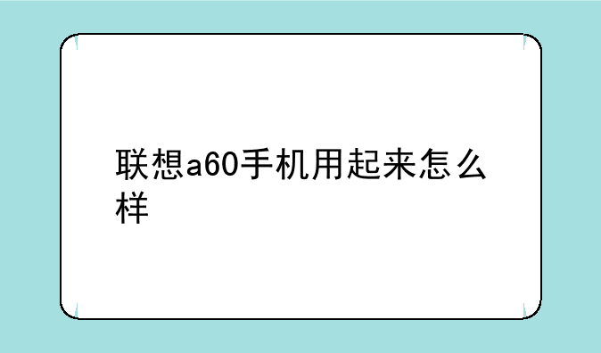 联想a60手机用起来怎么样