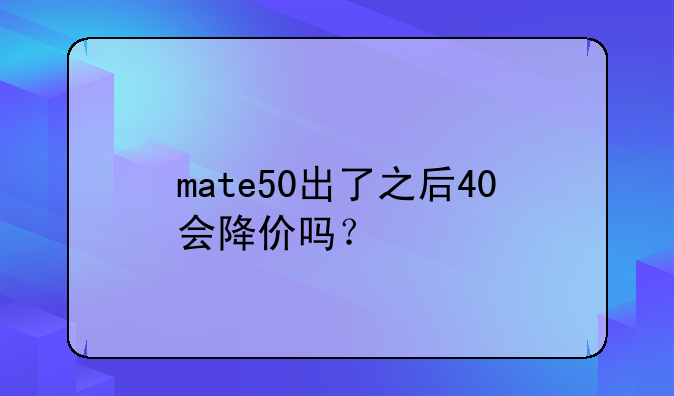 mate50出了之后40会降价吗？
