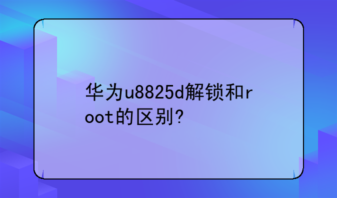 华为u8825d解锁和root的区别?