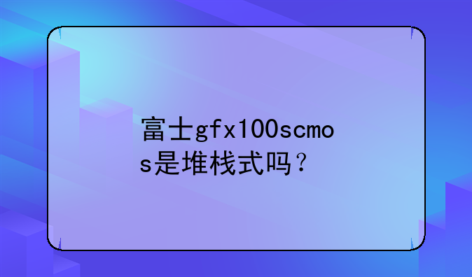 富士gfx100scmos是堆栈式吗？