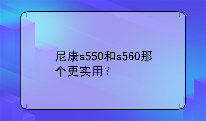 尼康s550和s560那个更实用？