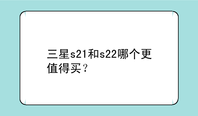 三星s21和s22哪个更值得买？