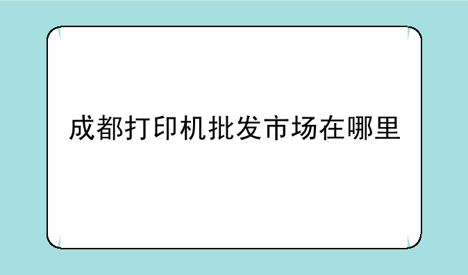 成都打印机批发市场在哪里