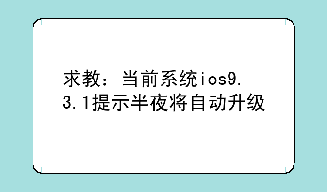 求教：当前系统ios9.3.1提示半夜将自动升级