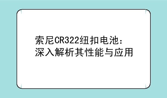索尼CR322纽扣电池：深入解析其性能与应用