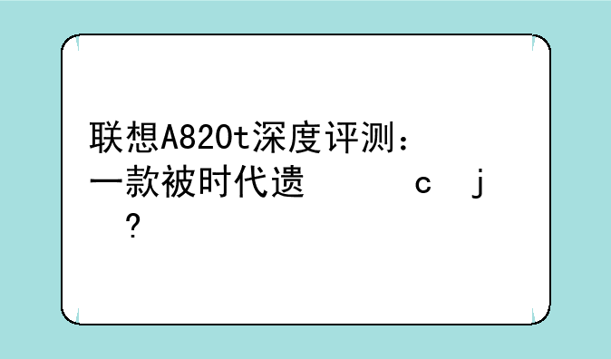 联想A820t深度评测：一款被时代遗忘的经典