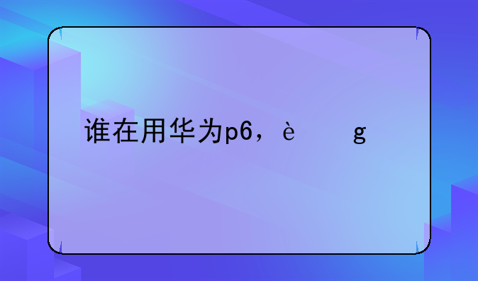 谁在用华为p6，这部手机怎样，玩游戏好不