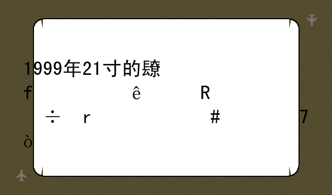 1999年21寸的长虹、康佳电视都在什么价位？