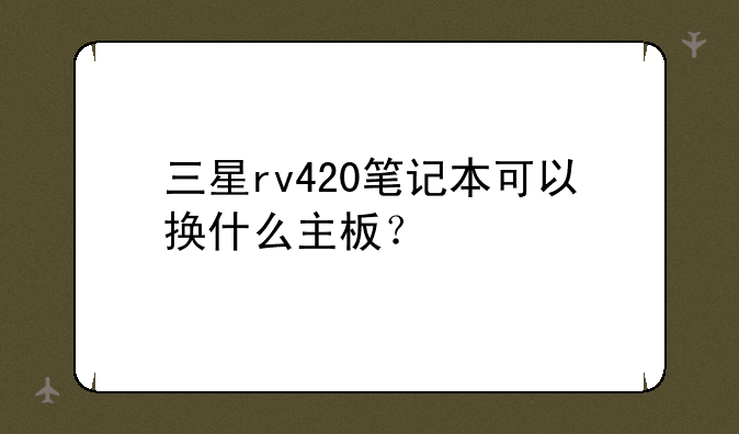 三星rv420笔记本可以换什么主板？