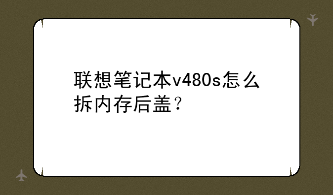联想笔记本v480s怎么拆内存后盖？