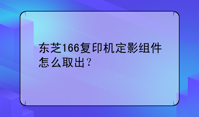 东芝166复印机定影组件怎么取出？