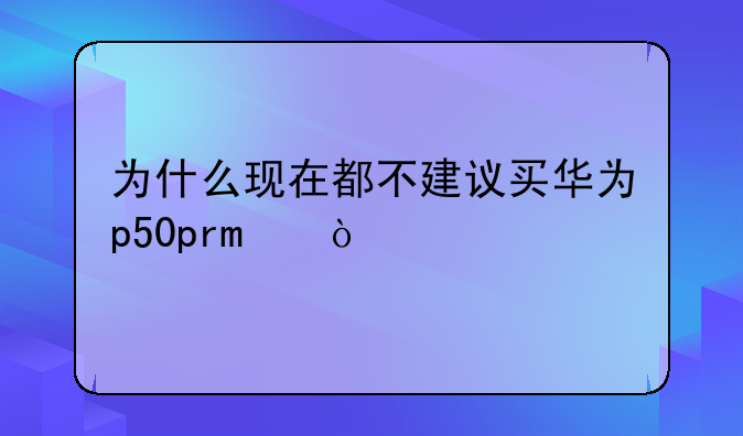 为什么现在都不建议买华为p50pro？