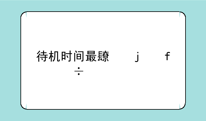待机时间最长的智能手机排行榜？