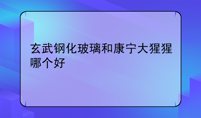 玄武钢化玻璃和康宁大猩猩哪个好