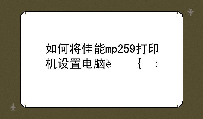 如何将佳能mp259打印机设置电脑连接