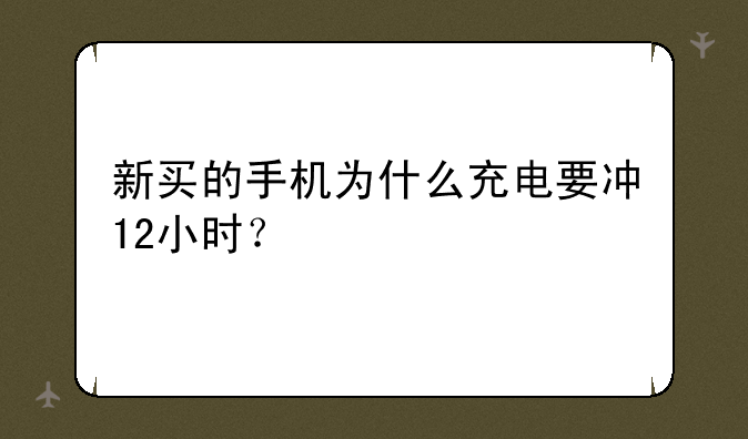 新买的手机为什么充电要冲12小时？
