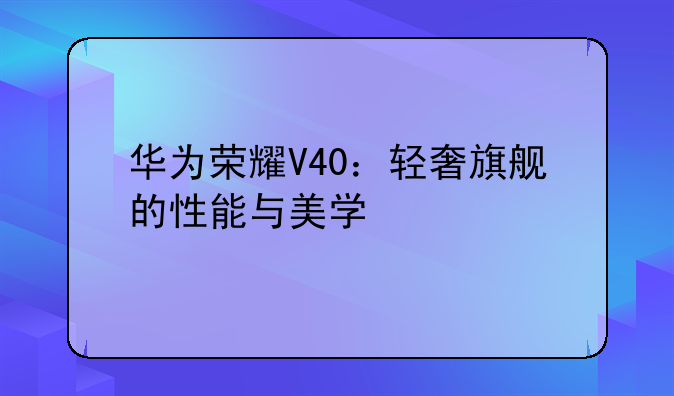 华为荣耀V40：轻奢旗舰的性能与美学