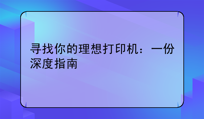 寻找你的理想打印机：一份深度指南