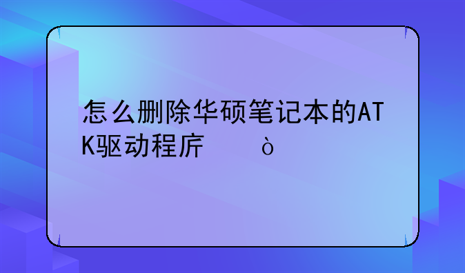 怎么删除华硕笔记本的ATK驱动程序？