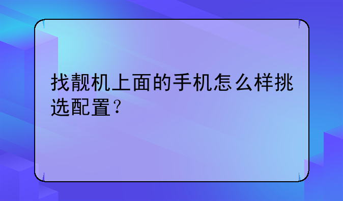 找靓机上面的手机怎么样挑选配置？