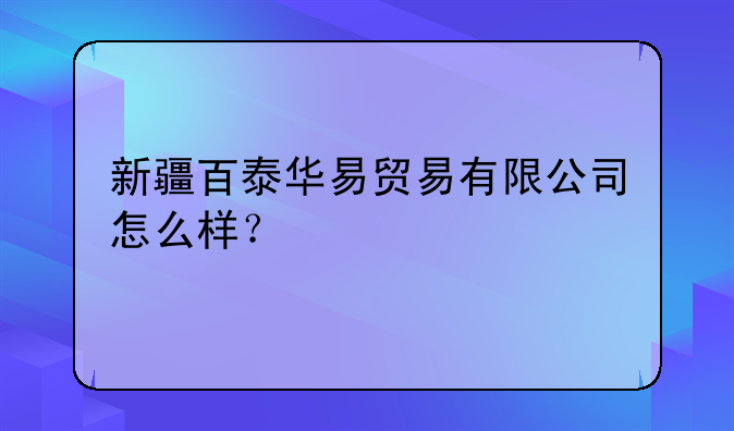 新疆百泰华易贸易有限公司怎么样？