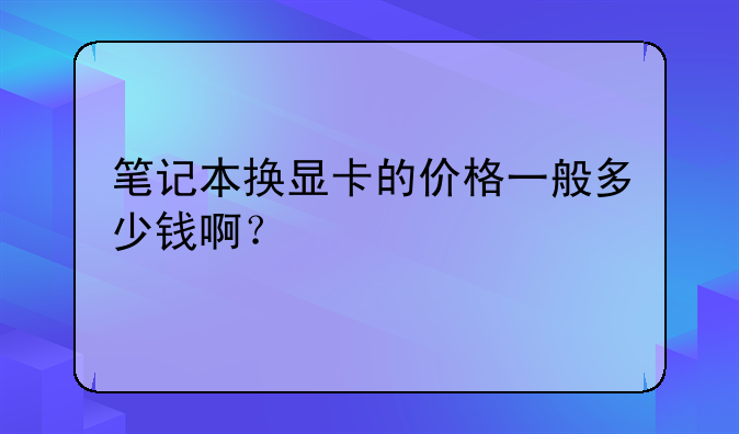笔记本换显卡的价格一般多少钱啊？