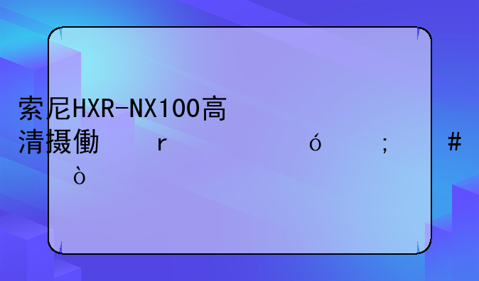 索尼HXR-NX100高清摄像机价格怎么样？