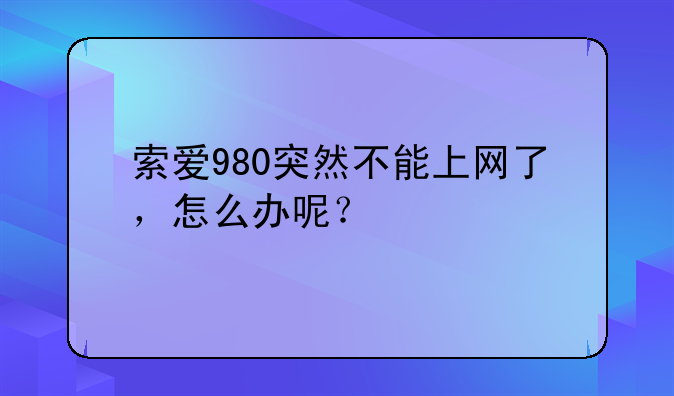 索爱980突然不能上网了，怎么办呢？