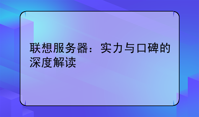 联想服务器：实力与口碑的深度解读